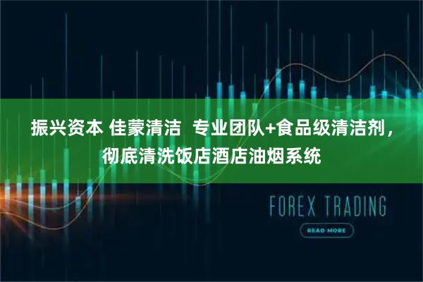 振兴资本 佳蒙清洁  专业团队+食品级清洁剂，彻底清洗饭店酒店油烟系统