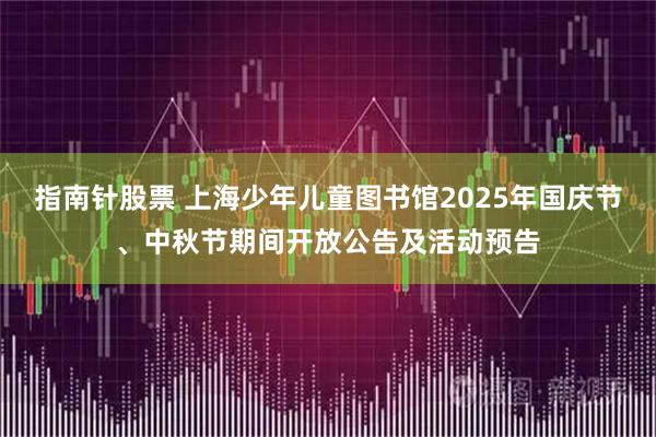 指南针股票 上海少年儿童图书馆2025年国庆节、中秋节期间开放公告及活动预告