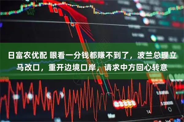 日富农优配 眼看一分钱都赚不到了，波兰总理立马改口，重开边境口岸，请求中方回心转意