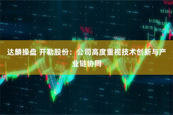 达麟操盘 开勒股份：公司高度重视技术创新与产业链协同