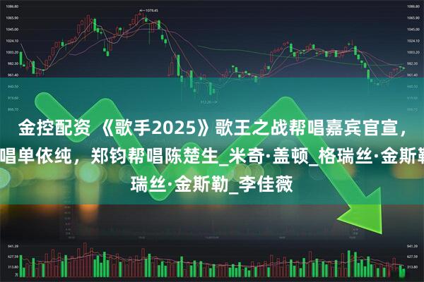 金控配资 《歌手2025》歌王之战帮唱嘉宾官宣，王力宏帮唱单依纯，郑钧帮唱陈楚生_米奇·盖顿_格瑞丝·金斯勒_李佳薇