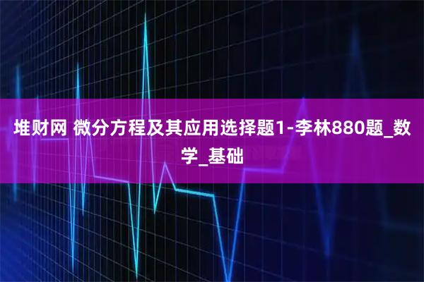 堆财网 微分方程及其应用选择题1-李林880题_数学_基础