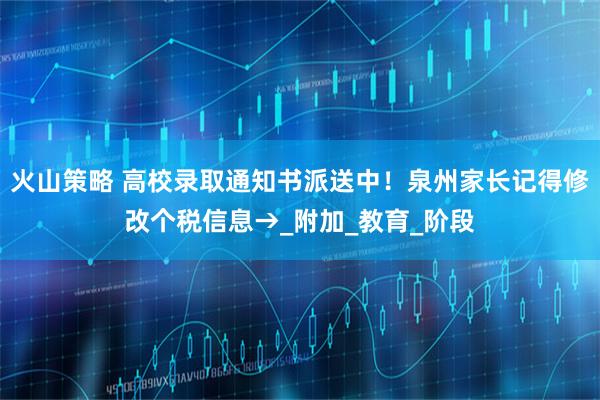 火山策略 高校录取通知书派送中！泉州家长记得修改个税信息→_附加_教育_阶段