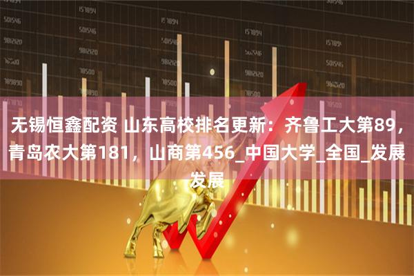 无锡恒鑫配资 山东高校排名更新：齐鲁工大第89，青岛农大第181，山商第456_中国大学_全国_发展