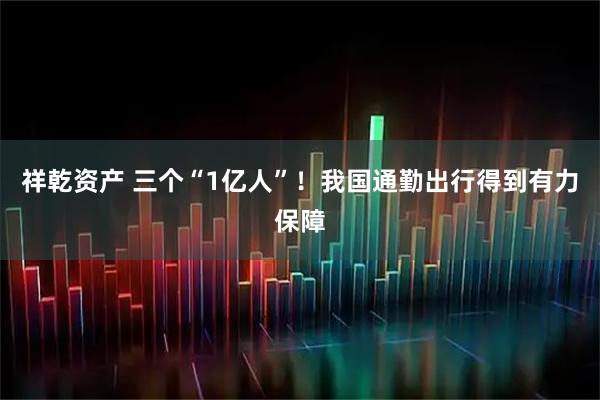 祥乾资产 三个“1亿人”！我国通勤出行得到有力保障