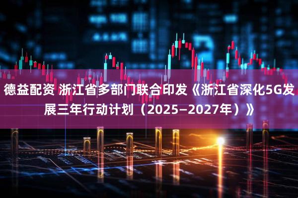 德益配资 浙江省多部门联合印发《浙江省深化5G发展三年行动计划（2025—2027年）》