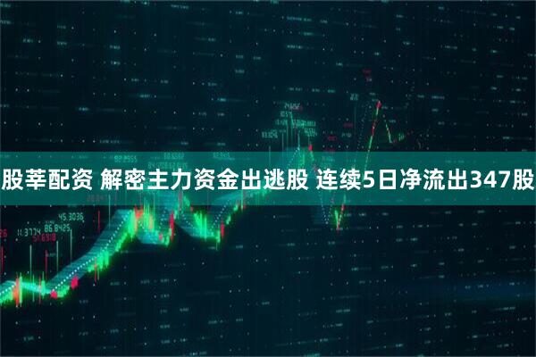 股莘配资 解密主力资金出逃股 连续5日净流出347股