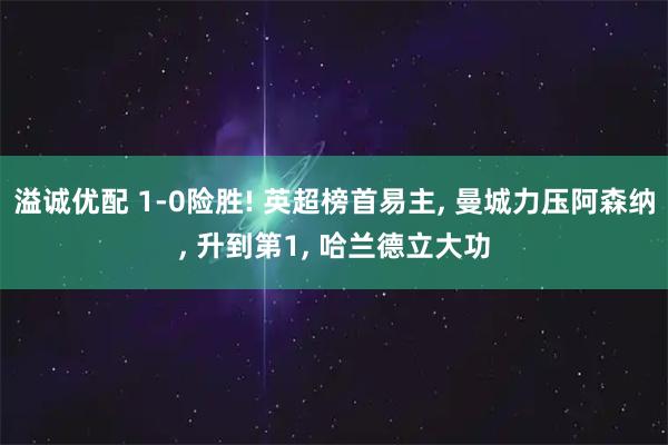 溢诚优配 1-0险胜! 英超榜首易主, 曼城力压阿森纳, 升到第1, 哈兰德立大功