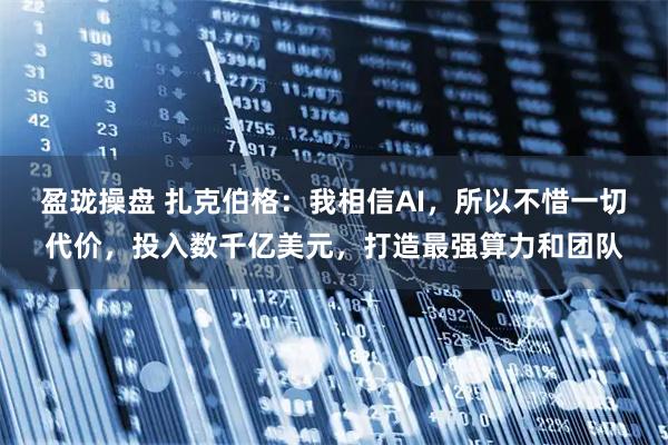 盈珑操盘 扎克伯格：我相信AI，所以不惜一切代价，投入数千亿美元，打造最强算力和团队
