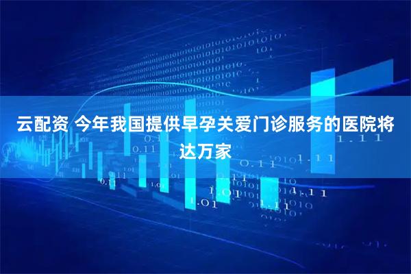 云配资 今年我国提供早孕关爱门诊服务的医院将达万家