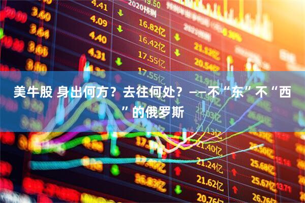 美牛股 身出何方？去往何处？——不“东”不“西”的俄罗斯