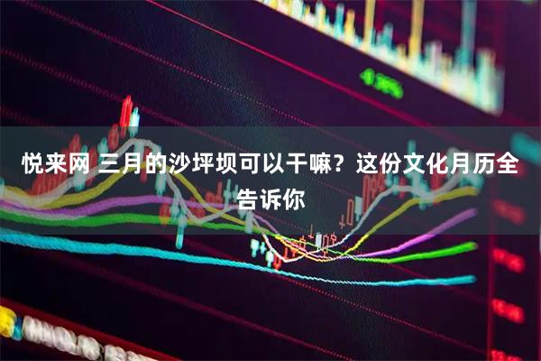 悦来网 三月的沙坪坝可以干嘛？这份文化月历全告诉你
