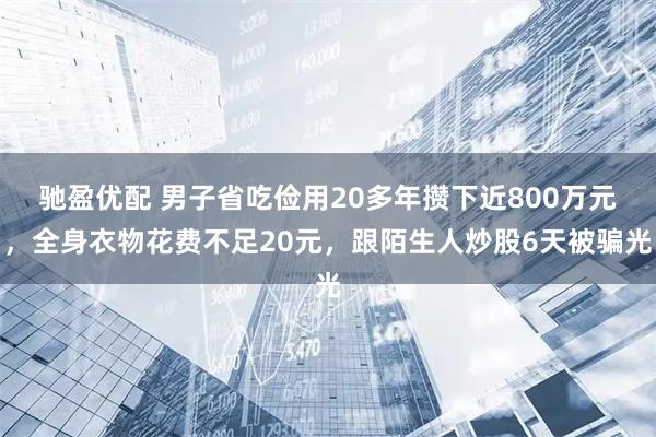 驰盈优配 男子省吃俭用20多年攒下近800万元，全身衣物花费不足20元，跟陌生人炒股6天被骗光