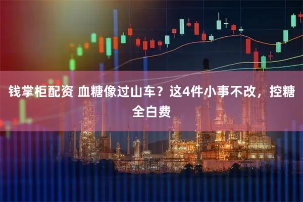 钱掌柜配资 血糖像过山车？这4件小事不改，控糖全白费